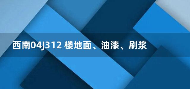 西南04J312 楼地面、油漆、刷浆图集